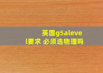 英国g5alevel要求 必须选物理吗